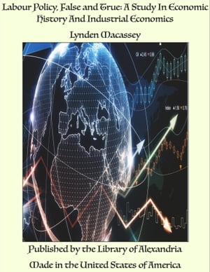 Labour Policy, False and True: A Study In Economic History And Industrial Economics【電子書籍】 Lynden Macassey