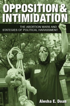 Opposition and Intimidation The Abortion Wars and Strategies of Political Harassment【電子書籍】 Alesha Doan