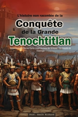 L'histoire non racontée de la Conquête de la Grande Tenochtitlan : Depuis l'arrivée d'Hernán Cortés jusqu'à la chute des Aztèques – La conquête de l'Amérique