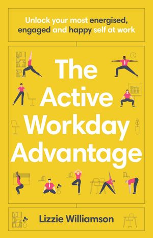 The Active Workday Advantage Unlock your most energised, engaged and happy self at work【電子書籍】[ Lizzie Williamson ]