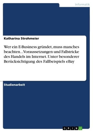 Wer ein E-Business gr?ndet, muss manches beachten... Voraussetzungen und Fallstricke des Handels im Internet. Unter besonderer Ber?cksichtigung des Fallbeispiels eBay