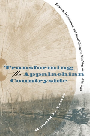 Transforming the Appalachian Countryside Railroads, Deforestation, and Social Change in West Virginia, 1880-1920