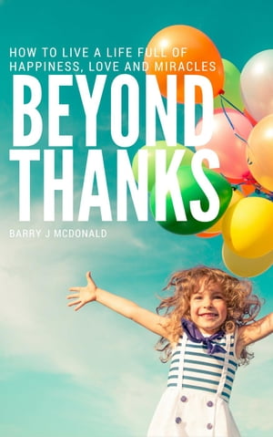 Beyond Thanks - How To Live A Life Filled With Happiness, Love And Miracles