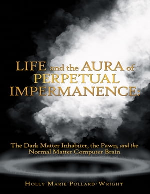 Life and the Aura of Perpetual Impermanence: The Dark Matter Inhabiter, the Pawn, and the Normal Matter Computer BrainŻҽҡ[ Holly Marie Pollard-Wright ]