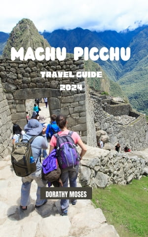 MACHU PICCHU TRAVEL GUIDE 2024 Explore the Mystical Wonders of Machu Picchu: Expert Tips, Hidden Gems, and Inca History for Your Unforgettable Journey to the Lost City of the IncasŻҽҡ[ DORATHY MOSES ]