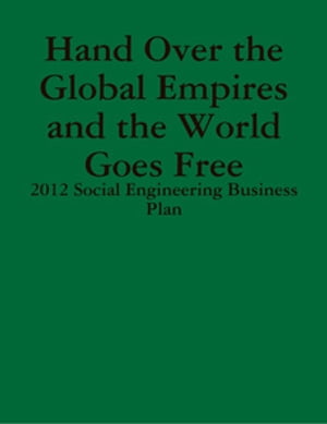 Hand Over the Global Empires and the World Goes Free - 2012 Social Engineering Business Plan