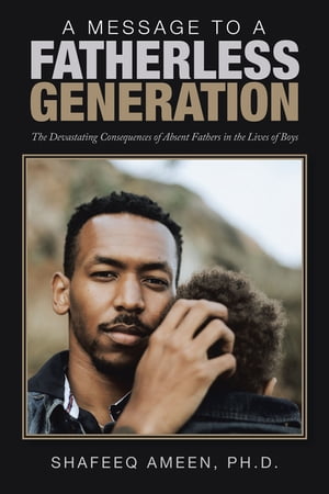 A Message to a Fatherless Generation The Devastating Consequences of Absent Fathers in the Lives of Boys