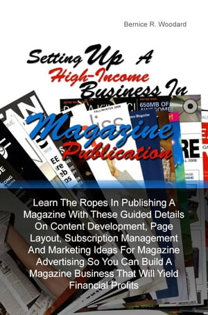 Setting Up A High-Income Business in Magazine Publication Learn The Ropes In Publishing A Magazine With These Guided Details On Content Development, Page Layout, Subscription Management And Marketing Ideas For Magazine Advertising So You【電子書籍】