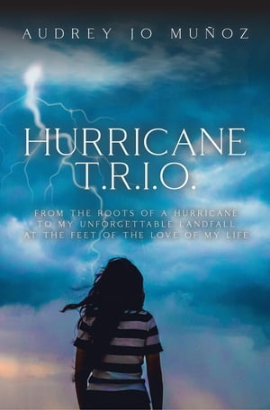 Hurricane T.R.I.O. From the Roots of a Hurricane to My Unforgettable Landfall at the Feet of the Love of My Life