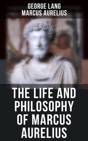 The Life and Philosophy of Marcus Aurelius Biography of Roman Emperor Marcus Aurelius Study of His Philosophy Meditations by Marcus Aurelius【電子書籍】 George Lang