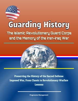 Guarding History: The Islamic Revolutionary Guard Corps and the Memory of the Iran-Iraq War - Preserving the History of the Sacred Defense, Imposed War, From Classic to Revolutionary Warfare, Lessons【電子書籍】 Progressive Management