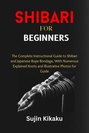 Shibari For Beginners A complete Instructional Guide to Shibari and Japanese Rope Bondage, With Numerous Explained Knots and Illustrative Photos for Guide.