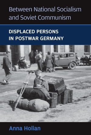 Between National Socialism and Soviet Communism Displaced Persons in Postwar Germany【電子書籍】[ Anna Holian ]
