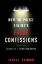 How the Police Generate False Confessions An Inside Look at the Interrogation Room【電子書籍】 James L. Trainum