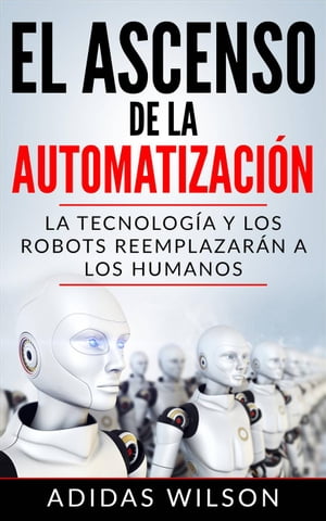 El Ascenso de la Automatizaci?n: La Tecnolog?a y los Robots Reemplazar?n a los humanos【電子書籍】[ Adidas Wilson ]