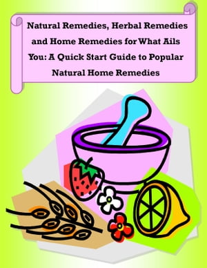 Natural Remedies, Herbal Remedies and Home Remedies for What Ails You: A Quick Start Guide to Popular Natural Home Remedies