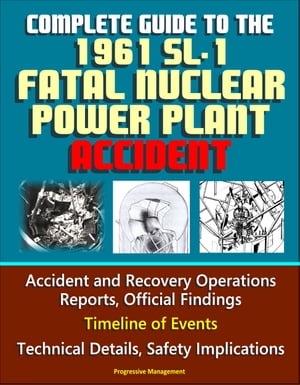 Complete Guide to the 1961 SL-1 Fatal Nuclear Power Plant Accident: Accident and Recovery Operations Reports, Official Findings, Timeline of Events, Technical Details, Safety Implications