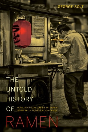 The Untold History of Ramen How Political Crisis in Japan Spawned a Global Food Craze【電子書籍】 George Solt