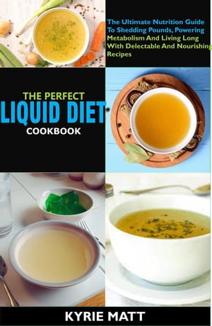The Perfect Liquid Diet Cookbook:The Ultimate Nutrition Guide To Shedding Pounds, Powering Metabolism And Living Long With Delectable And Nourishing Recipes