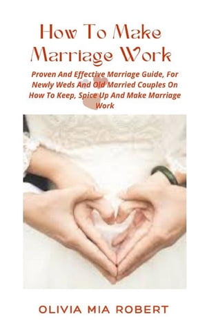 How To Make Marriage Work Proven And Effective Marriage Guide For Newly Weds And Old Married Couples On How To Keep Spice Up And Make Marriage Work【電子書籍】[ Olivia Mia Robert ]