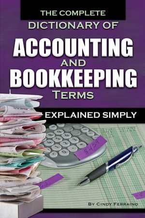 The Complete Dictionary of Accounting and Bookkeeping Terms Explained Simply【電子書籍】[ Cindy Ferraino ]