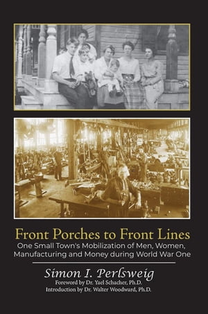 Front Porches to Front Lines One Small Town 039 s Mobilization of Men, Women, Manufacturing and Money during World War One【電子書籍】 Simon Perlsweig