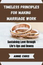TIMELESS PRINCIPLES FOR MAKING MARRIAGE WORK Sustaining Love through Life 039 s Ups and Downs【電子書籍】 ANNIE CHRIS