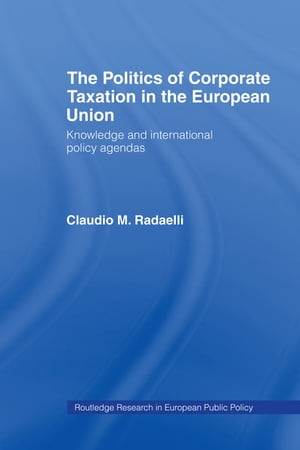 The Politics of Corporate Taxation in the European Union Knowledge and International Policy Agendas【電子書籍】 Claudio Radaelli