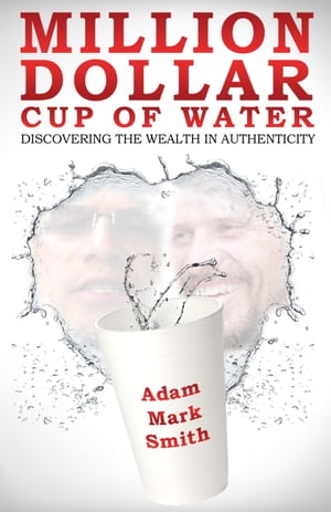 Million Dollar Cup of Water Discovering the Wealth in Authenticity【電子書籍】 Adam Mark Smith