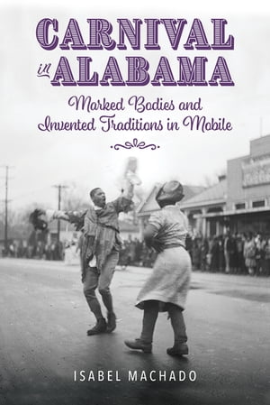 Carnival in Alabama Marked Bodies and Invented Traditions in Mobile【電子書籍】[ Isabel Machado ]