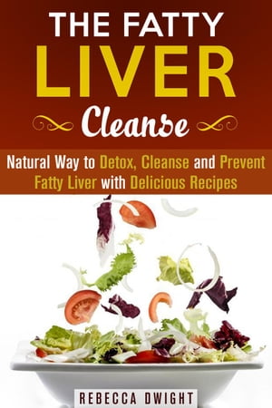 The Fatty Liver Cleanse : Natural Way to Detox, Cleanse and Prevent Fatty Liver with Delicious Recipes