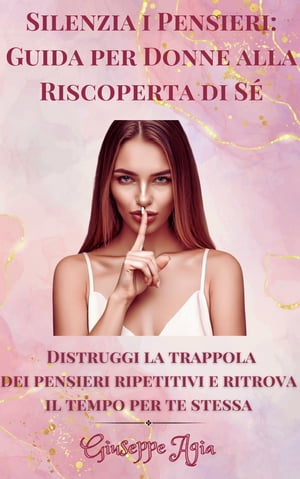 Silenzia i Pensieri: Guida per Donne alla Riscoperta di S Distruggi la trappola dei pensieri ripetitivi e ritrova il tempo per te stessa【電子書籍】 Giuseppe Agia