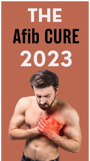 THE Afib CURE 2023:INNOVATIVE TREATMENTS TO RESTORING HEART HEALTH The Prevalence, Types,Symptoms, Causes,Impact Of Afib On Heart-Health And Medications