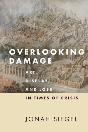 Overlooking Damage Art, Display, and Loss in Times of Crisis