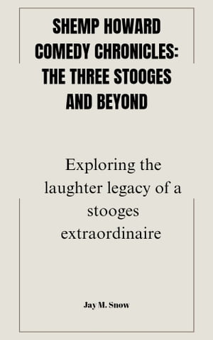 SHEMP HOWARD COMEDY CHRONICLES: The Three Stooges and Beyond Exploring the Laughter Legacy of a Stooge Extraordinaire【電子書籍】 Jay M. Snow