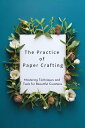 The Practice of Paper Crafting: Mastering Techniques and Tools for Beautiful Creations【電子書籍】 Amanda G. Stockton