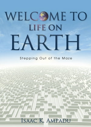 Welcome to Life on Earth Stepping Out of the Maze【電子書籍】 Isaac K. Ampadu