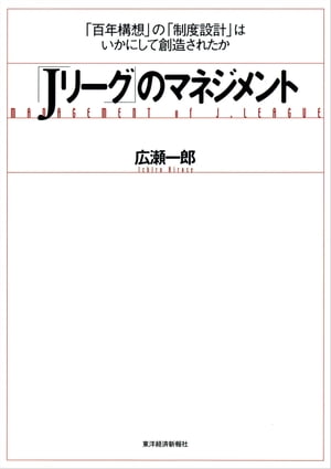 Jリーグ のマネジメント 百年構想 の 制度設計 はいかにして創造されたか【電子書籍】[ 広瀬一郎 ]