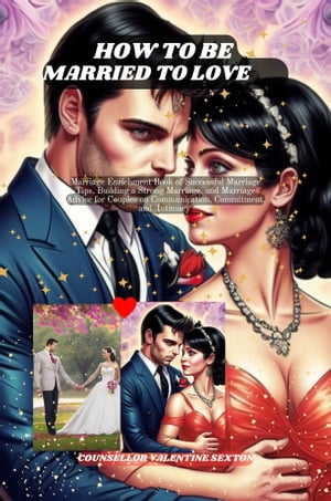 HOW TO BE MARRIED TO LOVE Marriage Enrichment Book of Successful Marriage Tips, Building a Strong Marriage, and Marriage Advice for Couples on Communication, how to stay married, Commitment, intimacy【電子書籍】[ COUNSELLOR VALENTINE SEXTON ]