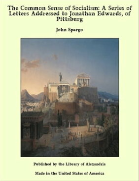 The Common Sense of Socialism: A Series of Letters Addressed to Jonathan Edwards, of Pittsburg【電子書籍】[ John Spargo ]