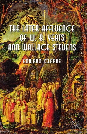 The Later Affluence of W. B. Yeats and Wallace Stevens【電子書籍】 E. Clarke