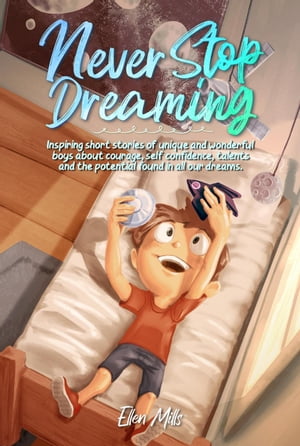 Never Stop Dreaming: Inspiring short stories of unique and wonderful boys about courage, self-confidence, and the potential found in all our dreams MOTIVATIONAL BOOKS FOR KIDS, 2【電子書籍】 Ellen Mills