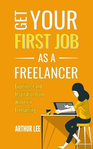 Get Your First Job as a Freelancer Experience and Inspiration From Women in Freelancing【電子書籍】[ Arthur Lee ]