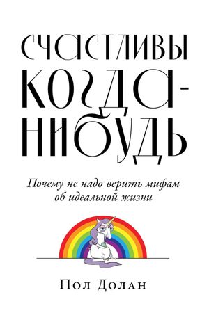 Счастливы когда-нибудь: Почему не надо верить мифам об идеальной жизни