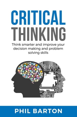 Critical Thinking: Think Smarter and Improve Your Decision Making and Problem Solving Skills