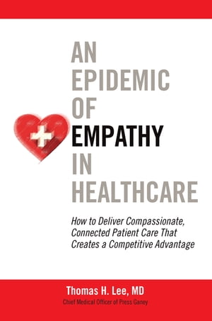 An Epidemic of Empathy in Healthcare: How to Deliver Compassionate, Connected Patient Care That Creates a Competitive Advantage