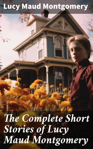 The Complete Short Stories of Lucy Maud Montgomery Chronicles of Avonlea, Further Chronicles of Avonlea, The Road to Yesterday &Uncollected Short StoriesŻҽҡ[ Lucy Maud Montgomery ]