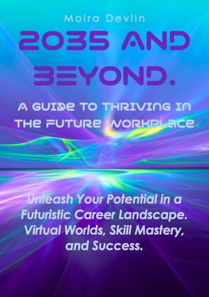2035 AND BEYOND. A GUIDE TO THRIVING IN THE FUTURE WORKPLACE Unleash Your Potential in a Futuristic Landscape. Virtual Worlds, Skill Mastery, and Success.