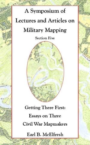 A Symposium of Lectures and Articles on Military Mapping Section Five: Getting There First: Essays on Three Civil War Mapmakers