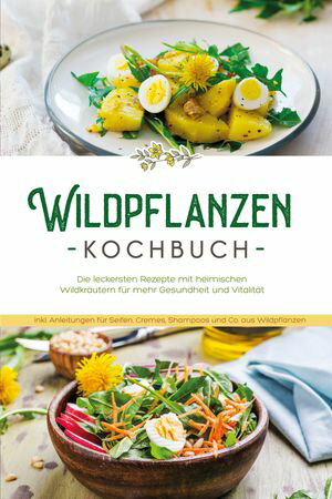 Wildpflanzen Kochbuch: Die leckersten Rezepte mit heimischen Wildkr?utern f?r mehr Gesundheit und Vitalit?t - inkl. Anleitungen f?r Seifen, Cremes, Shampoos und Co. aus Wildpflanzen